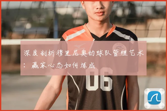 深度剖析穆里尼奥的球队管理艺术：赢家心态如何炼成
