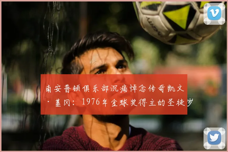 南安普顿俱乐部沉痛悼念传奇凯文·基冈：1976年金球奖得主的圣徒岁月与永恒欢乐