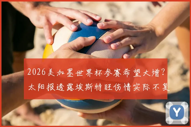 2026美加墨世界杯参赛希望大增？太阳报透露埃斯特旺伤情实际不复杂，恢复时间表解析