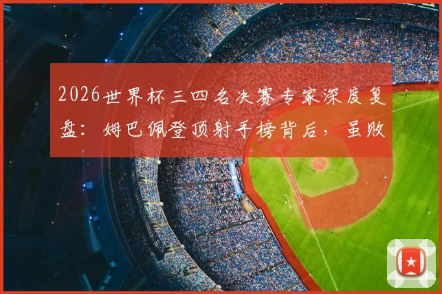 2026世界杯三四名决赛专家深度复盘：姆巴佩登顶射手榜背后，虽败犹荣的战术与个人价值分析