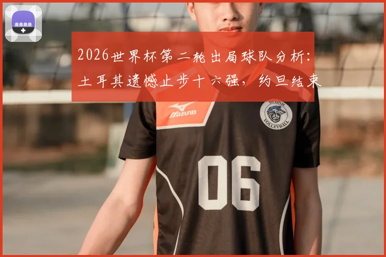2026世界杯第二轮出局球队分析：土耳其遗憾止步十六强，约旦结束首次世界杯之旅
