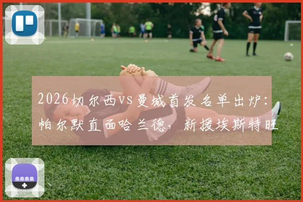 2026切尔西vs曼城首发名单出炉：帕尔默直面哈兰德，新援埃斯特旺携手B席出战，焦点对决全解析