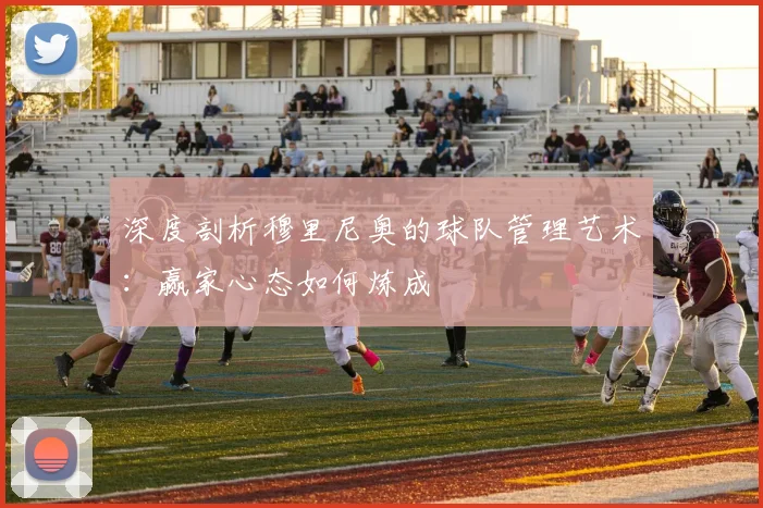 深度剖析穆里尼奥的球队管理艺术：赢家心态如何炼成