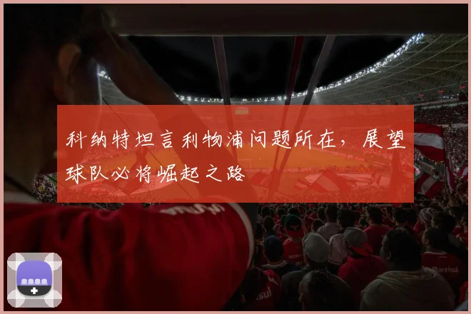 科纳特坦言利物浦问题所在，展望球队必将崛起之路