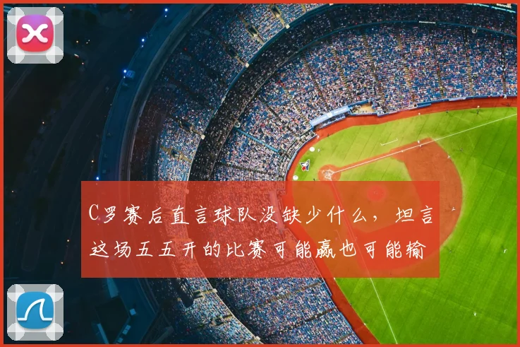 C罗赛后直言球队没缺少什么，坦言这场五五开的比赛可能赢也可能输，2026大赛前景引关注