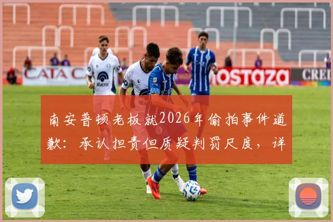 南安普顿老板就2026年偷拍事件道歉:承认担责但质疑判罚尺度,详解事件始末与各方反应