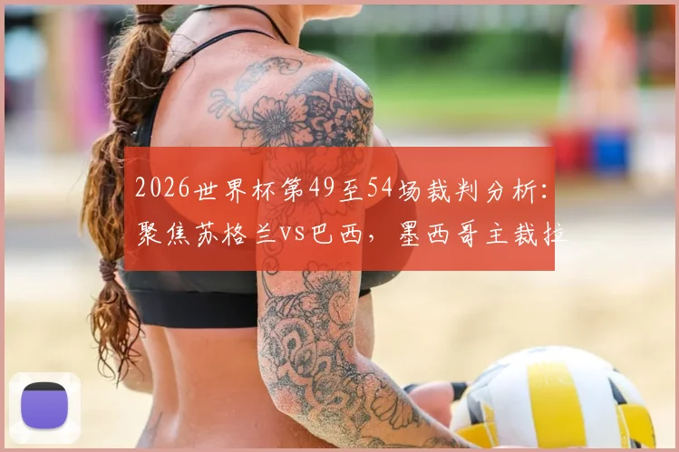 2026世界杯第49至54场裁判分析：聚焦苏格兰vs巴西，墨西哥主裁拉莫斯执法引关注，盘点热门场次关键判罚