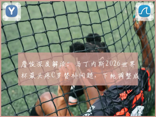 詹俊深度解读：马丁内斯2026世界杯最头疼C罗替补问题，下轮调整成关键