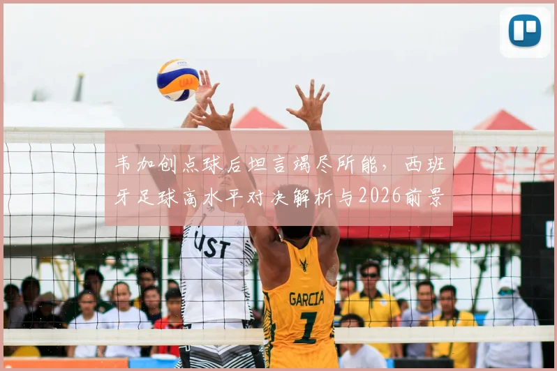 韦加创点球后坦言竭尽所能,西班牙足球高水平对决解析与2026前景展望