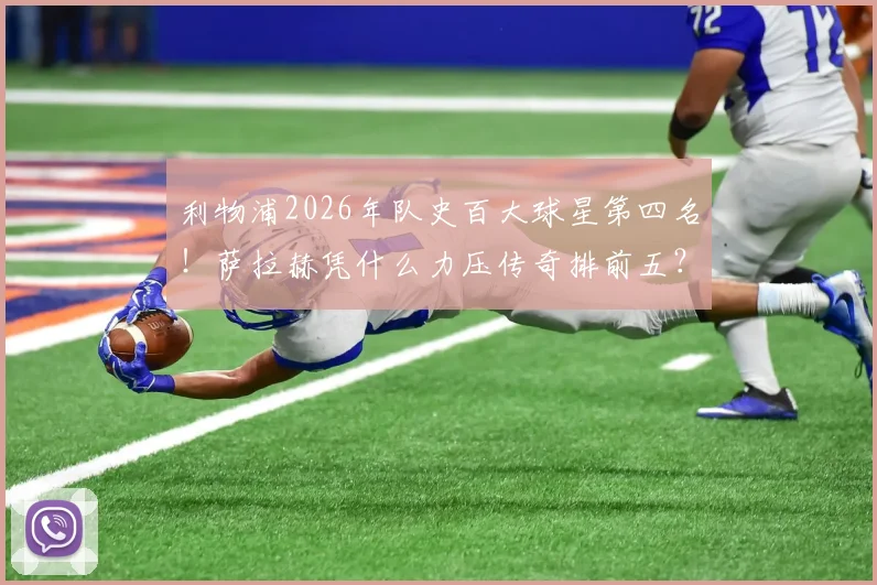 利物浦2026年队史百大球星第四名！萨拉赫凭什么力压传奇排前五？数据成就全面分析