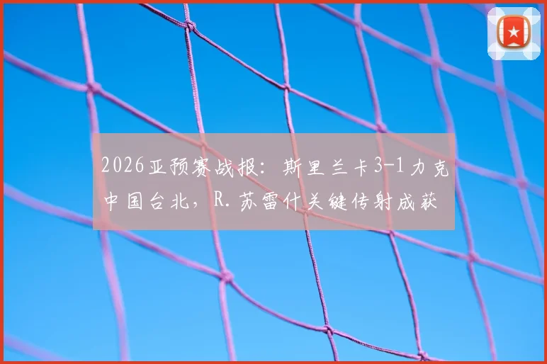 2026亚预赛战报：斯里兰卡3-1力克中国台北，R.苏雷什关键传射成获胜功臣