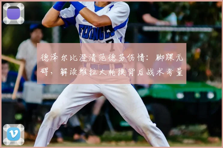 德泽尔比澄清范德芬伤情：脚踝无碍，解读维拉大轮换背后战术考量与2026赛季前瞻
