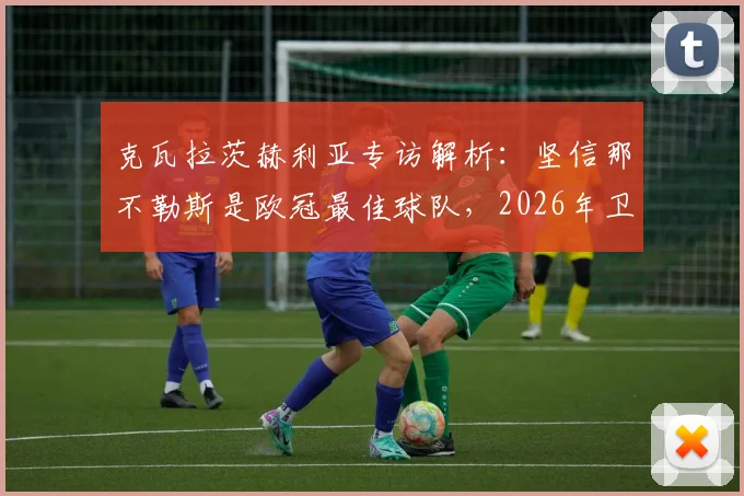 克瓦拉茨赫利亚专访解析：坚信那不勒斯是欧冠最佳球队，2026年卫冕之路全览，附核心球员作用分析