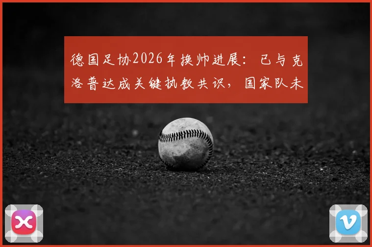 德国足协2026年换帅进展：已与克洛普达成关键执教共识，国家队未来战术方向解析