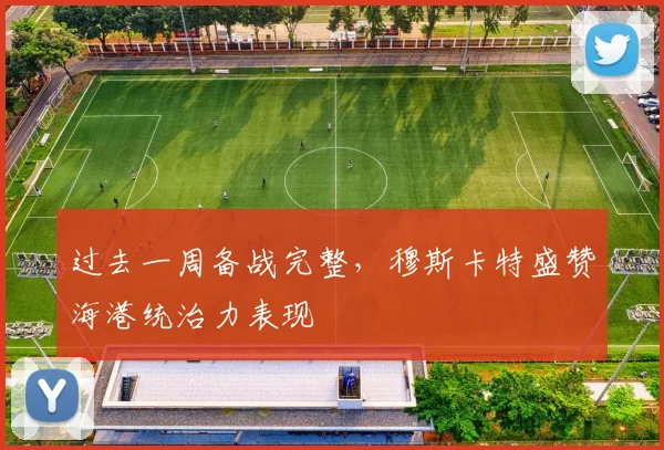 过去一周备战完整，穆斯卡特盛赞海港统治力表现