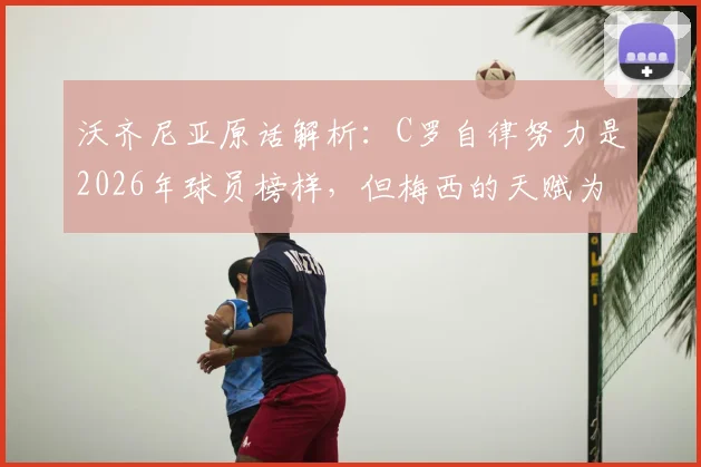 沃齐尼亚原话解析：C罗自律努力是2026年球员榜样，但梅西的天赋为何被称独一无二？