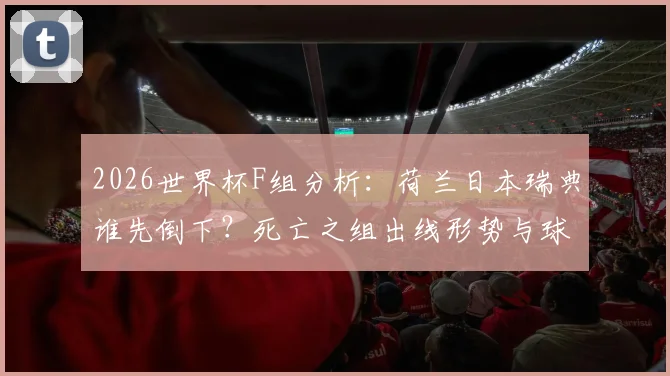 2026世界杯F组分析：荷兰日本瑞典谁先倒下？死亡之组出线形势与球队前景展望