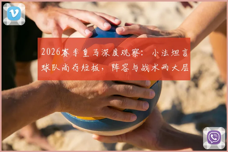 2026赛季皇马深度观察：小法坦言球队尚存短板，阵容与战术两大层面亟需提升空间全解析