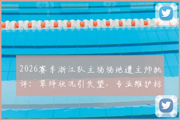 2026赛季浙江队主场场地遭主帅批评：草坪状况引失望，专业维护标准亟待提升