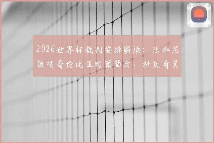 2026世界杯裁判安排解读：法加尼执哨哥伦比亚对葡萄牙，科瓦奇负责阿根廷关键战