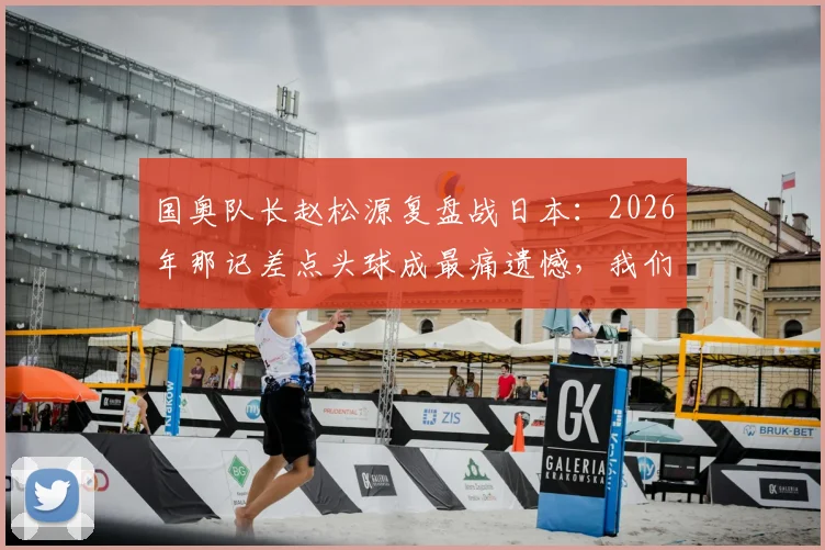 国奥队长赵松源复盘战日本：2026年那记差点头球成最痛遗憾，我们本有机会改写结局