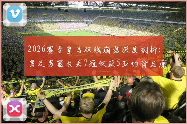 2026赛季皇马双线崩盘深度剖析:男足男篮共丢7冠仅获5亚的背后原因与未来影响