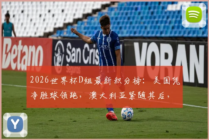 2026世界杯D组最新积分榜：美国凭净胜球领跑，澳大利亚紧随其后，小组出线形势深度解读
