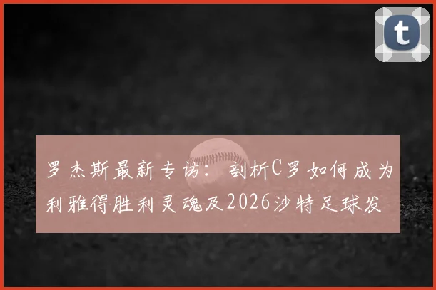 罗杰斯最新专访：剖析C罗如何成为利雅得胜利灵魂及2026沙特足球发展关键先生