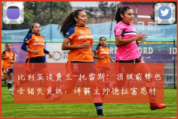 比利亚谈费兰-托雷斯:顶级前锋也会错失良机,详解主帅德拉富恩特对2026的建队思路