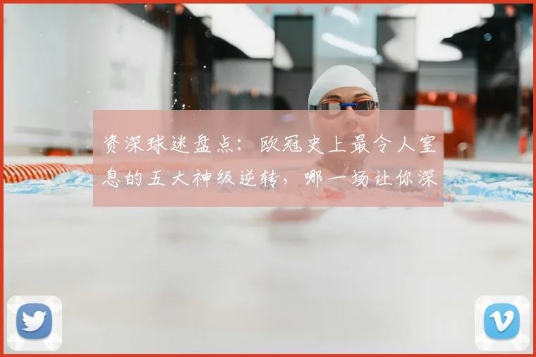 资深球迷盘点：欧冠史上最令人窒息的五大神级逆转，哪一场让你深夜回看仍热血沸腾？