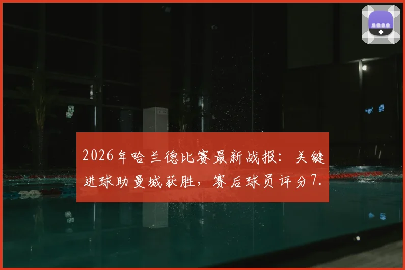 2026年哈兰德比赛最新战报：关键进球助曼城获胜，赛后球员评分7.5分解析