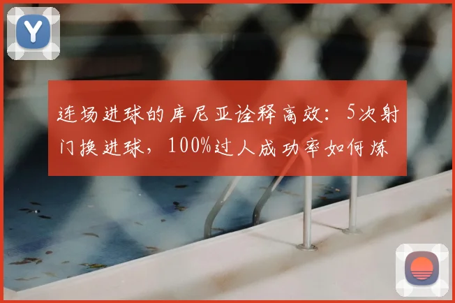 连场进球的库尼亚诠释高效：5次射门换进球，100%过人成功率如何炼成？