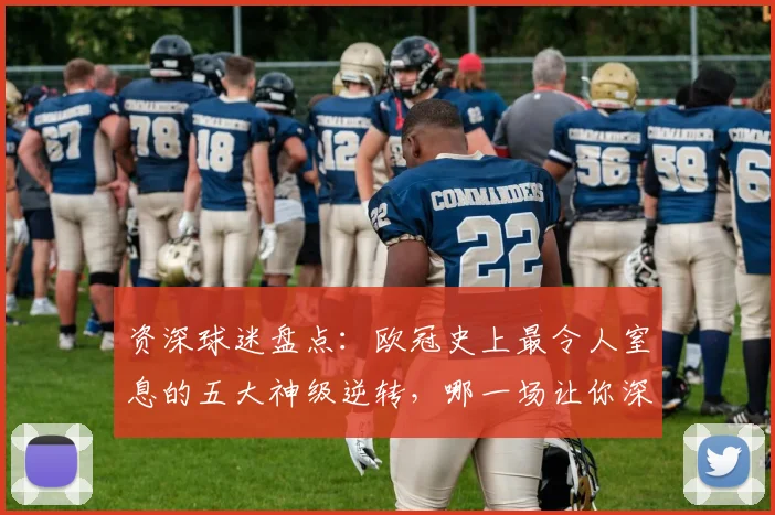 资深球迷盘点：欧冠史上最令人窒息的五大神级逆转，哪一场让你深夜回看仍热血沸腾？