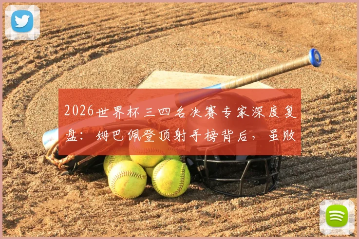 2026世界杯三四名决赛专家深度复盘：姆巴佩登顶射手榜背后，虽败犹荣的战术与个人价值分析