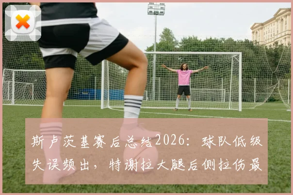 斯卢茨基赛后总结2026:球队低级失误频出,特谢拉大腿后侧拉伤最新伤情分析