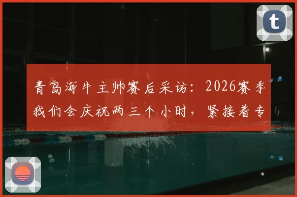 青岛海牛主帅赛后采访：2026赛季我们会庆祝两三个小时，紧接着专注备战下一场