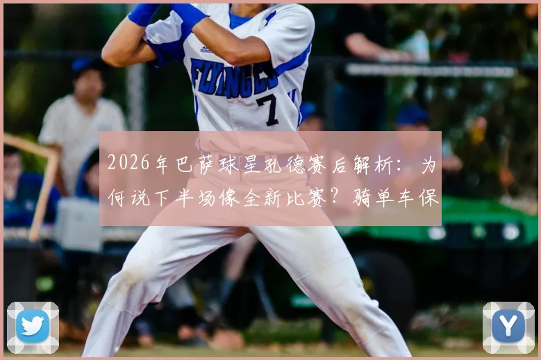 2026年巴萨球星孔德赛后解析：为何说下半场像全新比赛？骑单车保持状态细节曝光