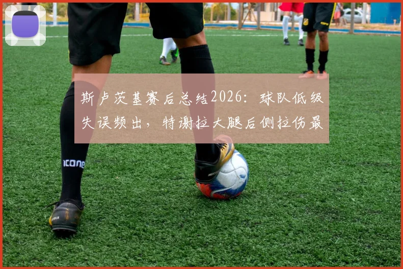 斯卢茨基赛后总结2026:球队低级失误频出,特谢拉大腿后侧拉伤最新伤情分析
