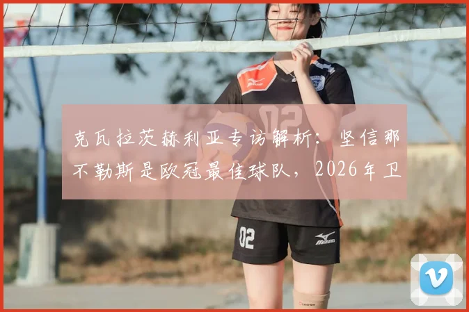 克瓦拉茨赫利亚专访解析：坚信那不勒斯是欧冠最佳球队，2026年卫冕之路全览，附核心球员作用分析