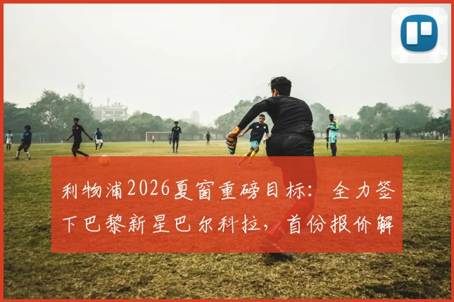利物浦2026夏窗重磅目标:全力签下巴黎新星巴尔科拉,首份报价解析与球员技术特点全览