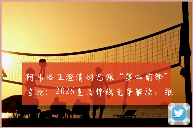 阿韦洛亚澄清姆巴佩“第四前锋”言论：2026皇马锋线竞争解读，维尼修斯罗德里戈地位分析