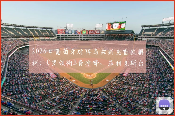 2026年葡萄牙对阵乌兹别克首发解析：C罗领衔B费冲锋，菲利克斯出战能否激活进攻？附战术打法与比分预测