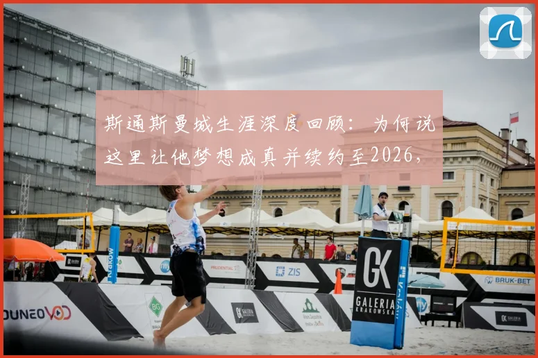 斯通斯曼城生涯深度回顾：为何说这里让他梦想成真并续约至2026，揭秘后卫核心的蜕变之路