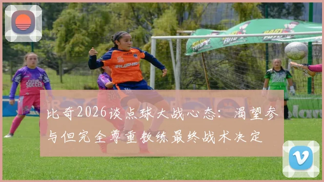 比奇2026谈点球大战心态：渴望参与但完全尊重教练最终战术决定