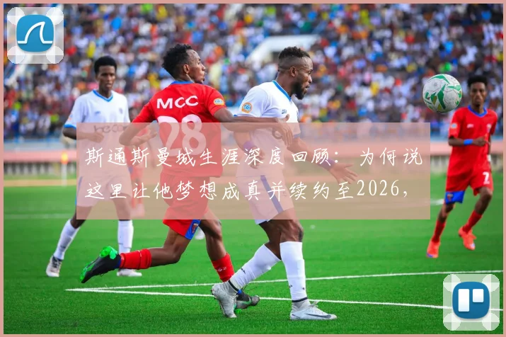斯通斯曼城生涯深度回顾：为何说这里让他梦想成真并续约至2026，揭秘后卫核心的蜕变之路