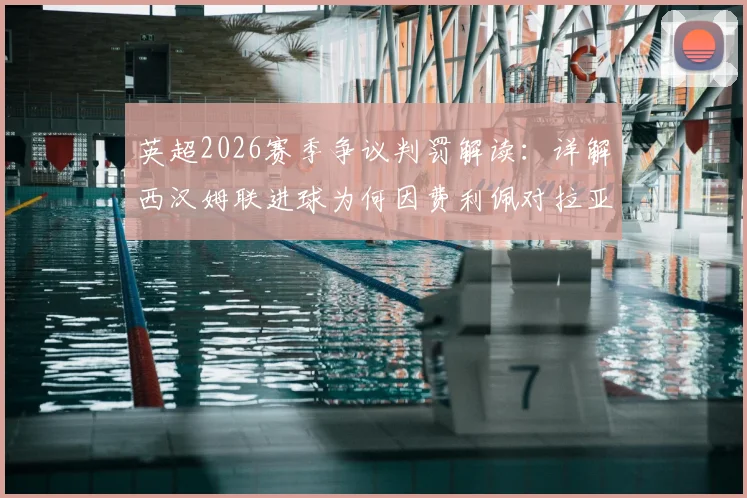 英超2026赛季争议判罚解读：详解西汉姆联进球为何因费利佩对拉亚犯规被吹，附VAR判定流程与规则影响