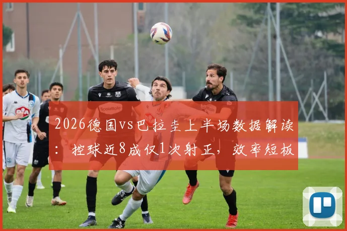 2026德国vs巴拉圭上半场数据解读：控球近8成仅1次射正，效率短板暴露无遗