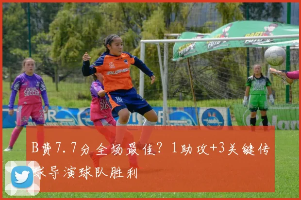 B费7.7分全场最佳？1助攻+3关键传球导演球队胜利