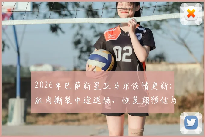 2026年巴萨新星亚马尔伤情更新：肌肉撕裂中途退场，恢复期预估与对球队影响分析