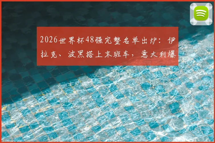 2026世界杯48强完整名单出炉：伊拉克、波黑搭上末班车，意大利爆冷出局原因解析